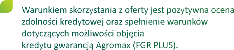 warunkiem skorzystania z oferty jest pozytywna ocena zdolności kredytowej oraz spełnienie warunk&oacute;w dotyczących możliwości objęcia kredytu gwarancją agromax (fgr plus)