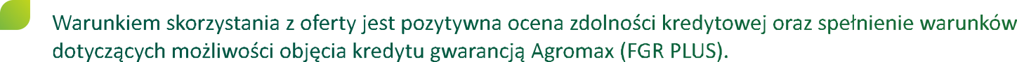 warunkiem skorzystania z oferty jest pozytywna ocena zdolności kredytowej oraz spełnienie warunk&oacute;w dotyczących możliwości objęcia kredytu gwarancją agromax (fgr plus)