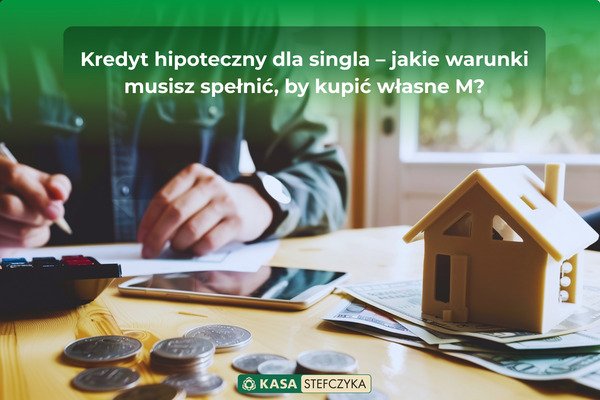 ężczyzna planujący finanse przy modelu domu, kalkulatorze i pieniądzach. Napis: Kredyt hipoteczny dla singla – jakie warunki musisz spełnić, by kupić własne M? - Kasa Stefczyka.Blog