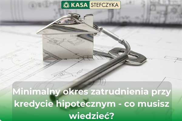Minimalny okres zatrudnienia przy kredycie hipotecznym - co musisz wiedzieć. Blog.
